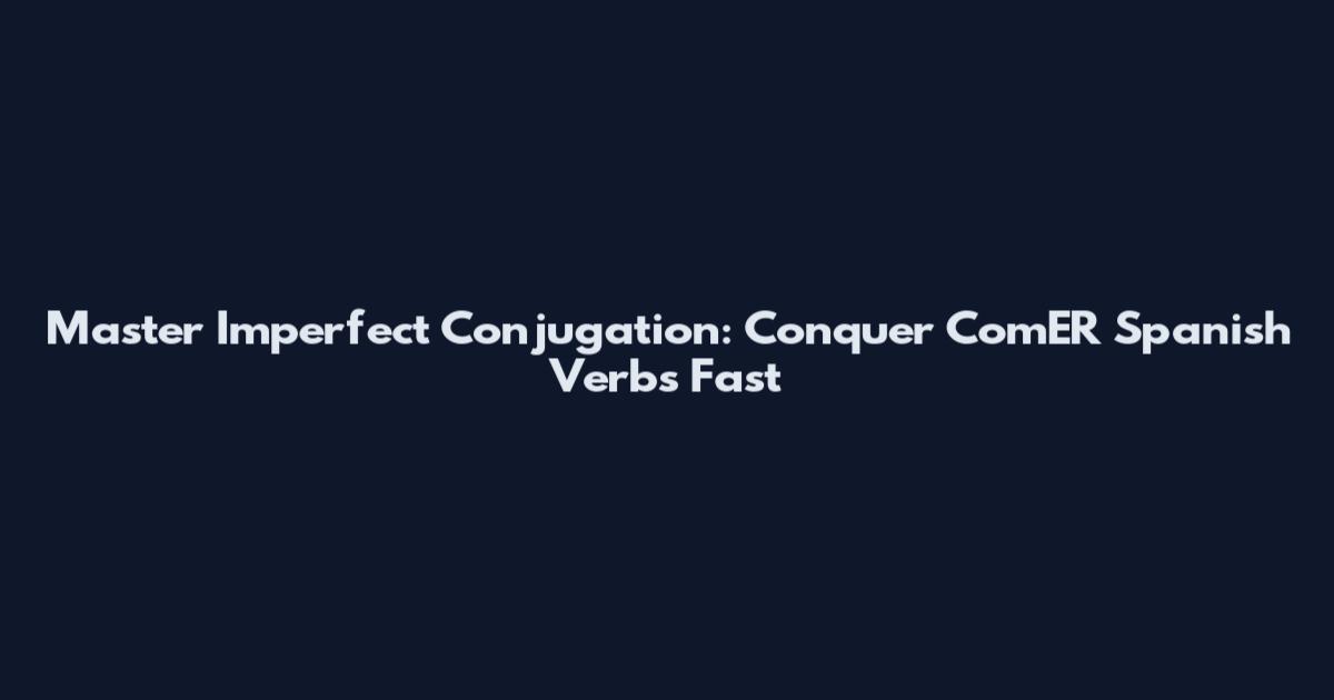 Master Imperfect Conjugation: Conquer ComER Spanish Verbs Fast