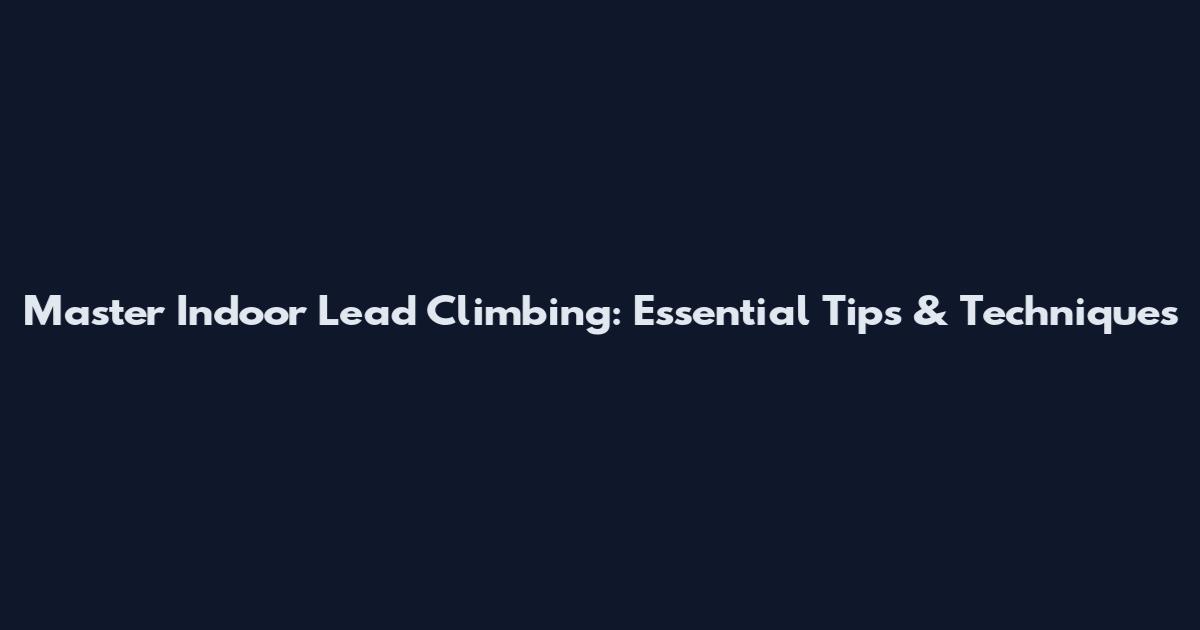 Master Indoor Lead Climbing: Essential Tips & Techniques