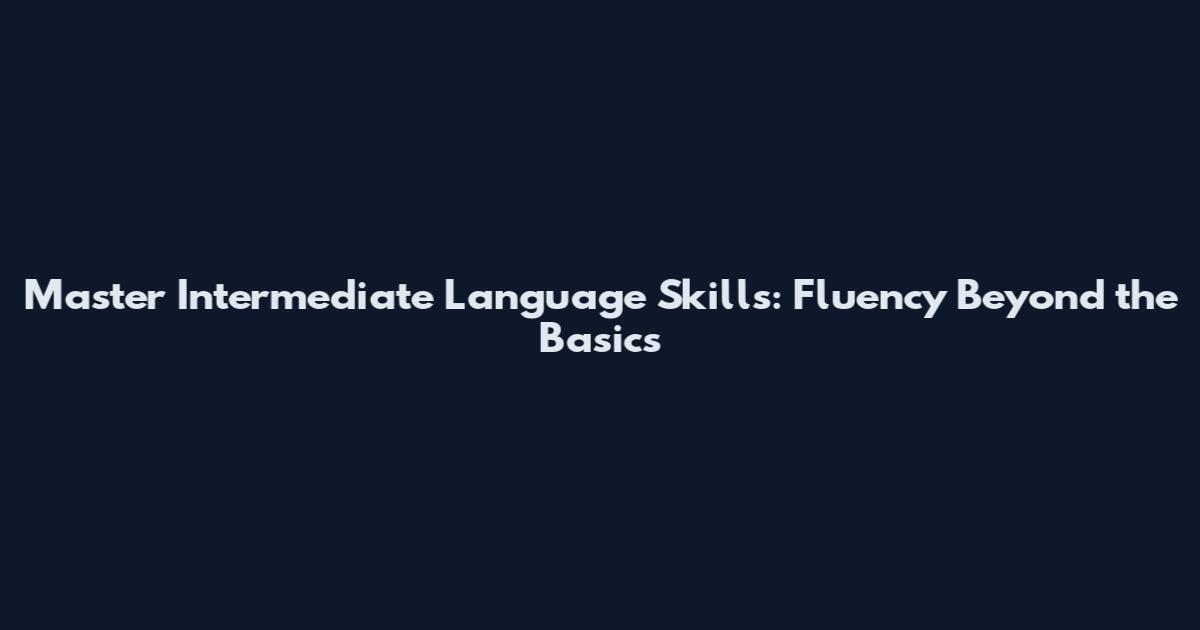 Master Intermediate Language Skills: Fluency Beyond the Basics