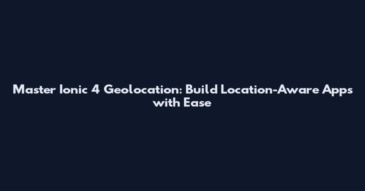 Master Ionic 4 Geolocation: Build Location-Aware Apps with Ease
