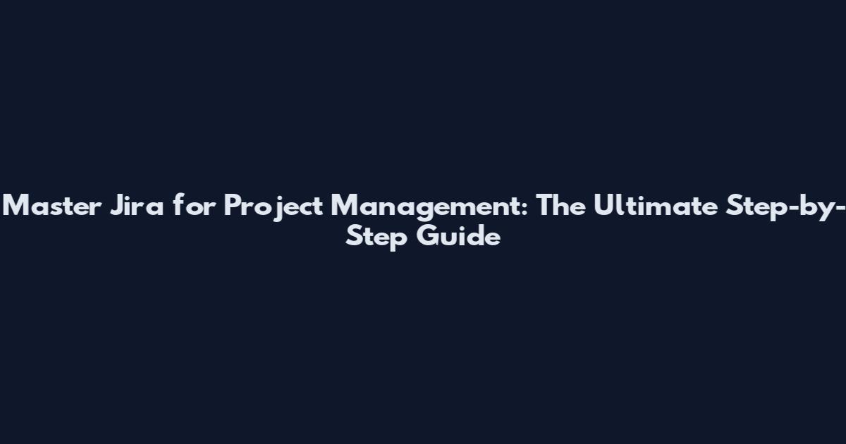 Master Jira for Project Management: The Ultimate Step-by-Step Guide