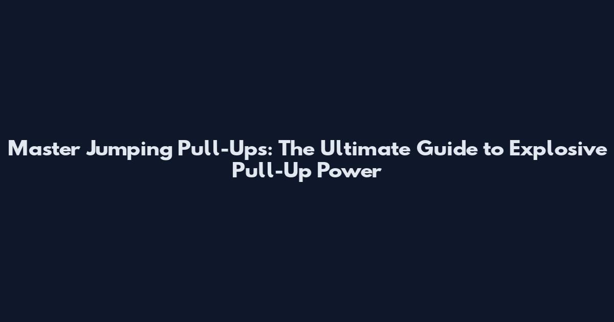 Master Jumping Pull-Ups: The Ultimate Guide to Explosive Pull-Up Power