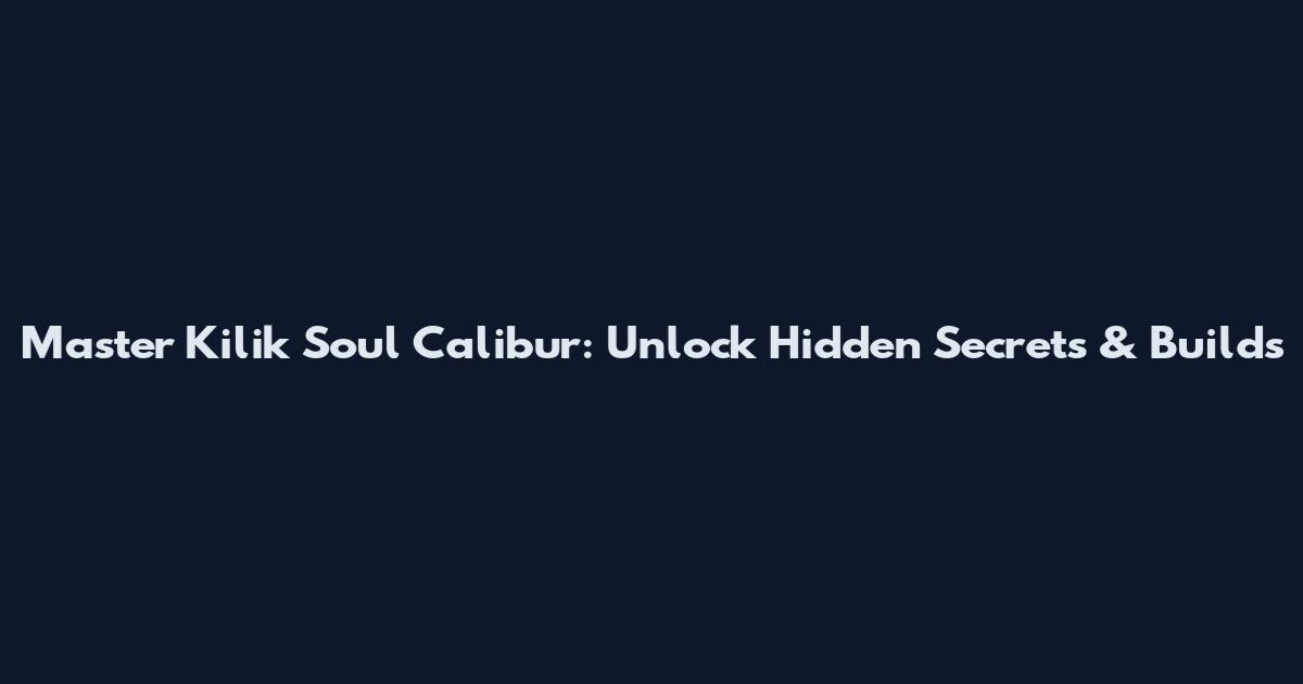 Master Kilik Soul Calibur: Unlock Hidden Secrets & Builds