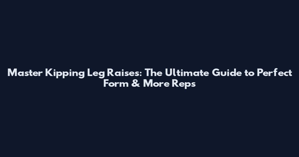 Master Kipping Leg Raises: The Ultimate Guide to Perfect Form & More Reps