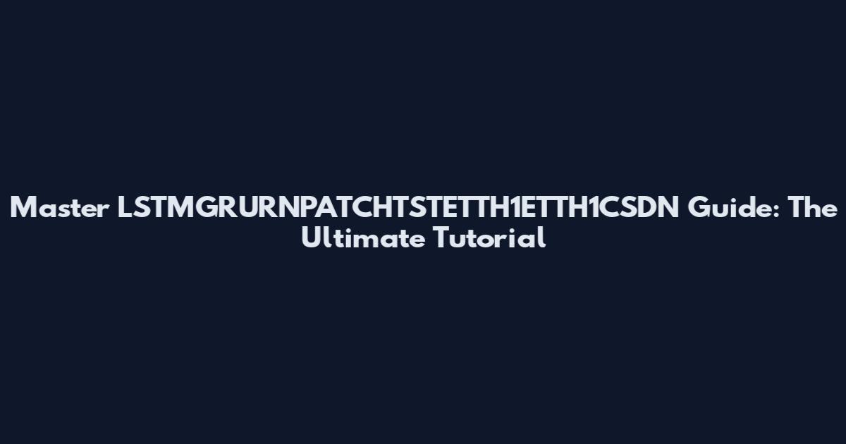 Master LSTMGRURNPATCHTSTETTH1ETTH1CSDN Guide: The Ultimate Tutorial