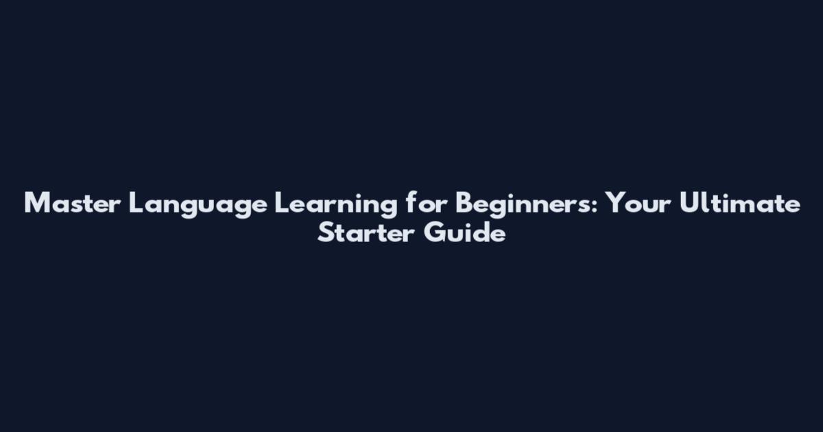 Master Language Learning for Beginners: Your Ultimate Starter Guide