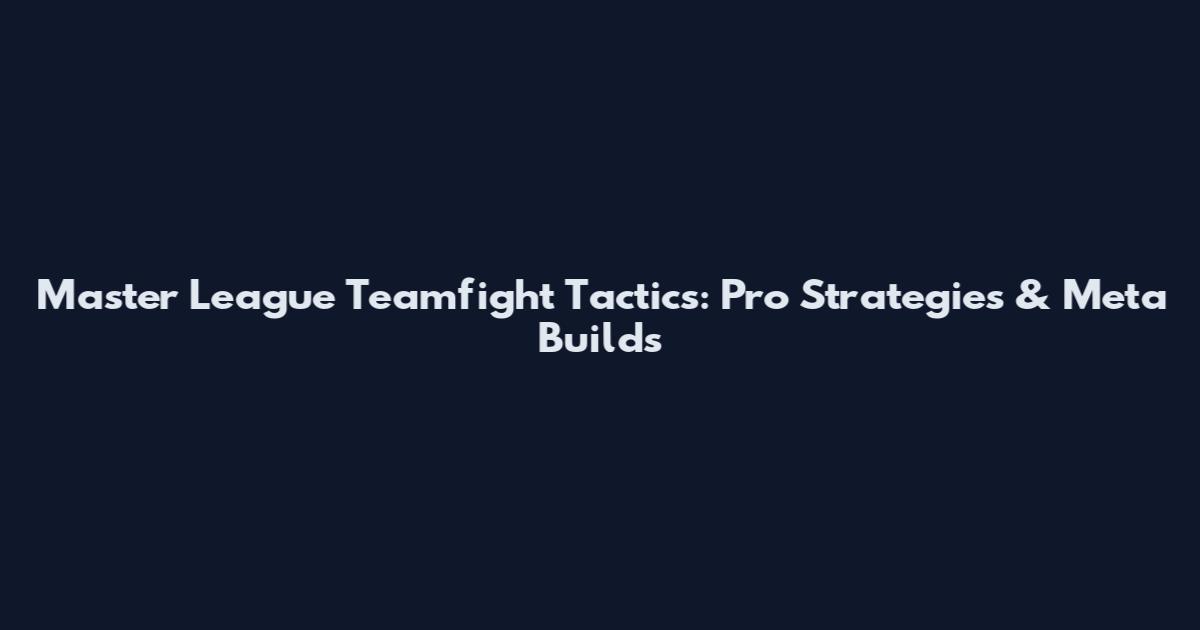 Master League Teamfight Tactics: Pro Strategies & Meta Builds