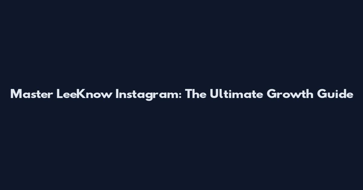 Master LeeKnow Instagram: The Ultimate Growth Guide