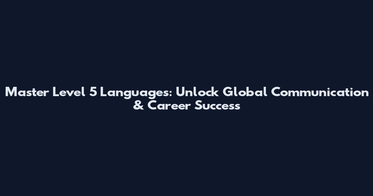 Master Level 5 Languages: Unlock Global Communication & Career Success