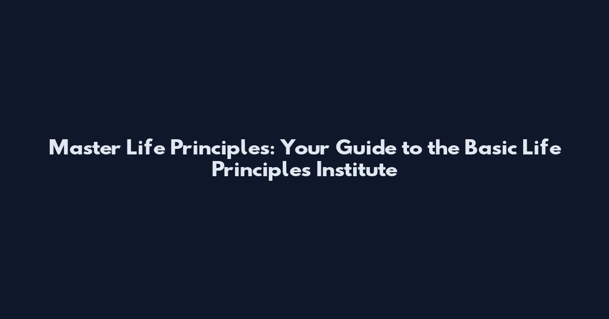Master Life Principles: Your Guide to the Basic Life Principles Institute