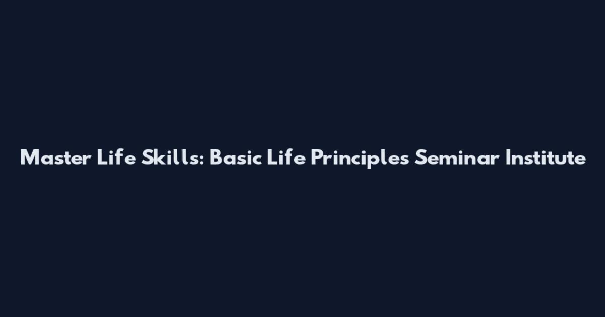 Master Life Skills: Basic Life Principles Seminar Institute