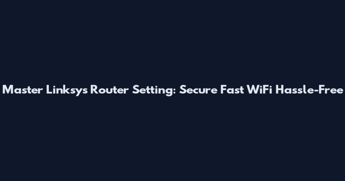 Master Linksys Router Setting: Secure Fast WiFi Hassle-Free
