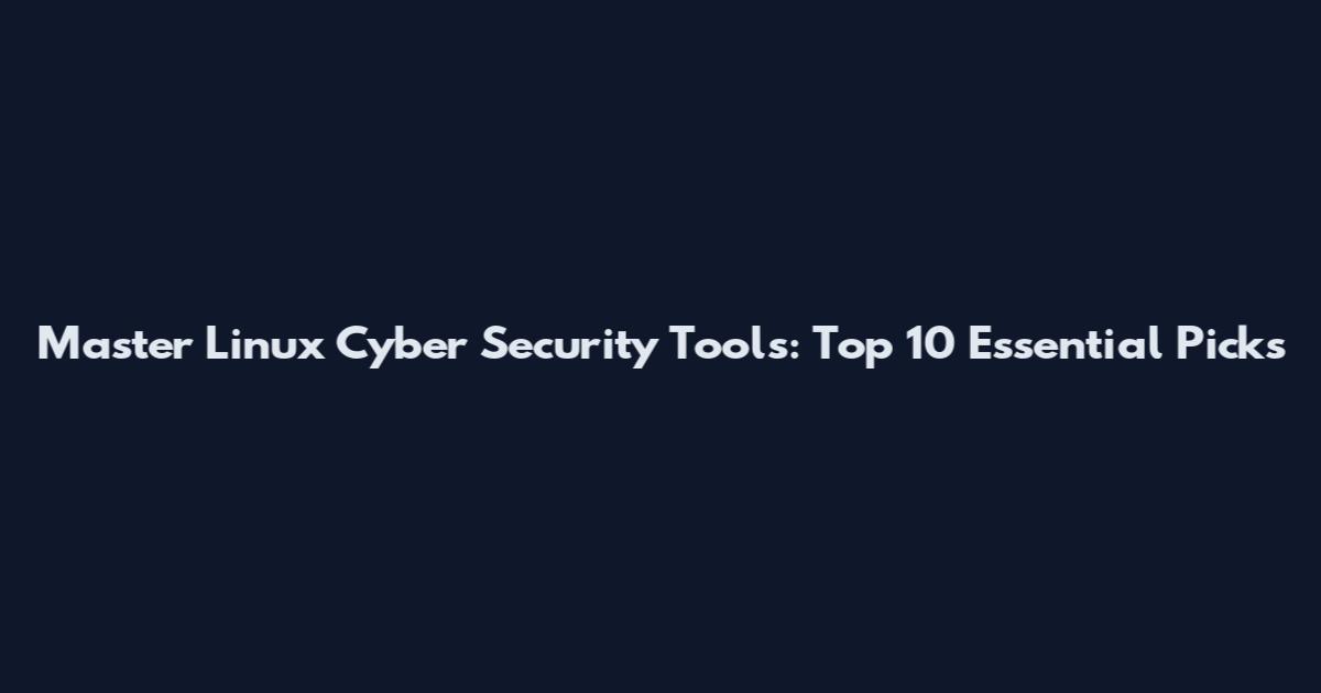 Master Linux Cyber Security Tools: Top 10 Essential Picks