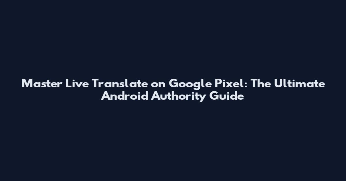 Master Live Translate on Google Pixel: The Ultimate Android Authority Guide