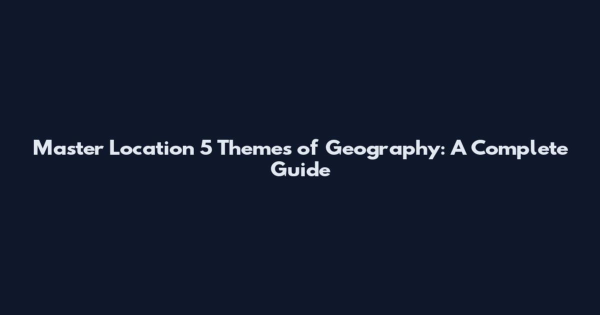 Master Location 5 Themes of Geography: A Complete Guide