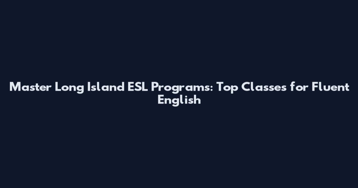 Master Long Island ESL Programs: Top Classes for Fluent English