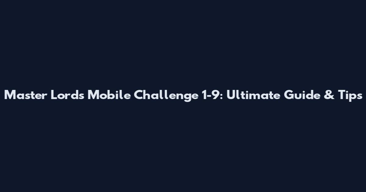 Master Lords Mobile Challenge 1-9: Ultimate Guide & Tips