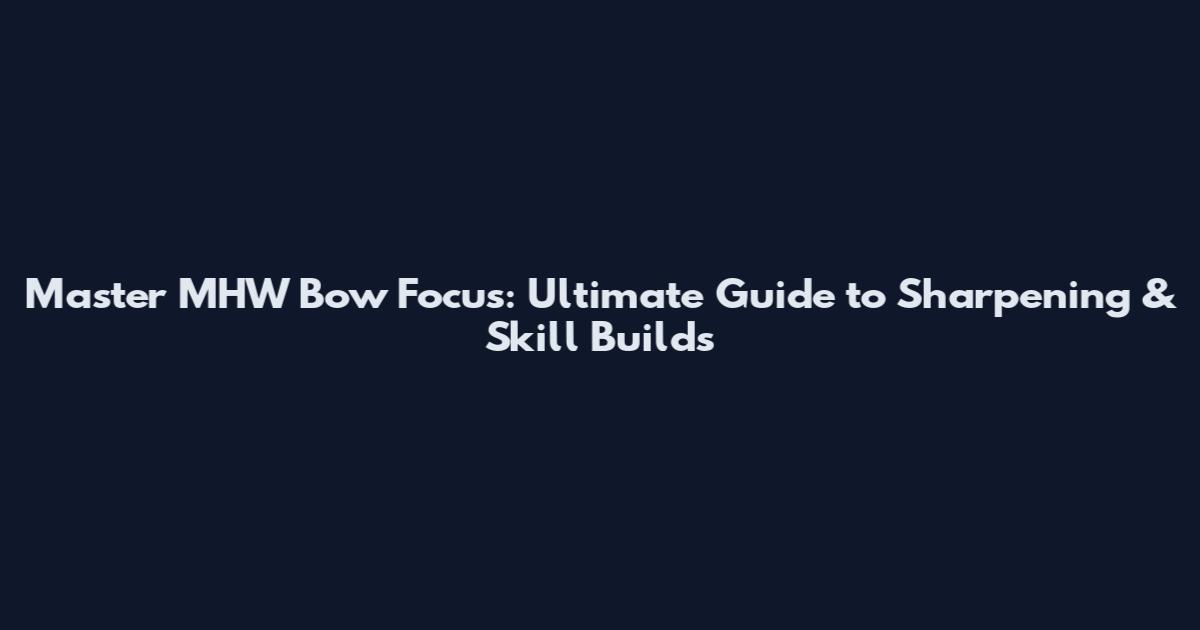 Master MHW Bow Focus: Ultimate Guide to Sharpening & Skill Builds
