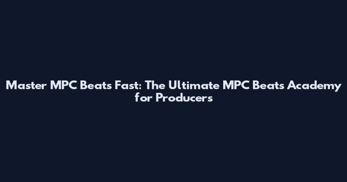 Master MPC Beats Fast: The Ultimate MPC Beats Academy for Producers
