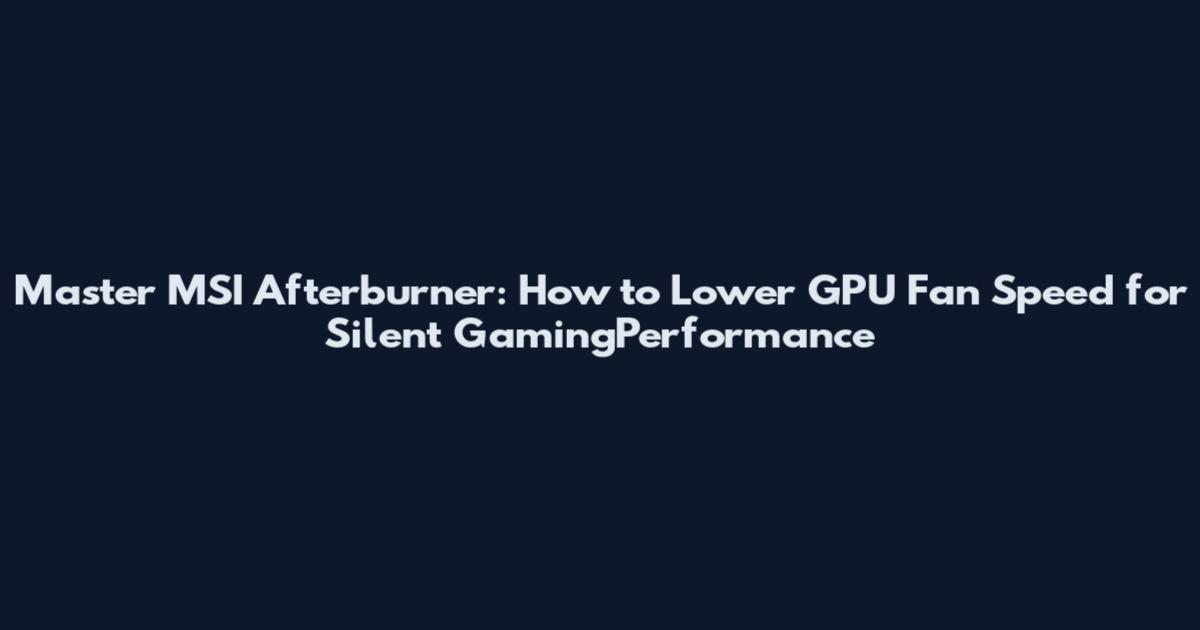 Master MSI Afterburner: How to Lower GPU Fan Speed for Silent GamingPerformance