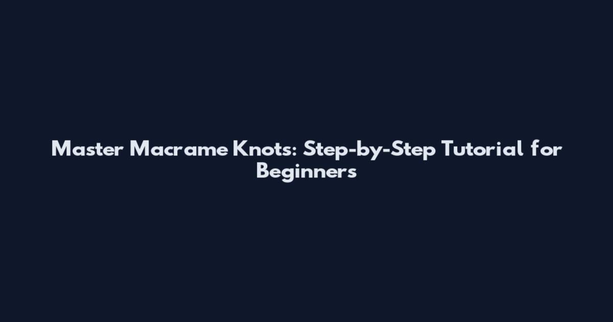 Master Macrame Knots: Step-by-Step Tutorial for Beginners