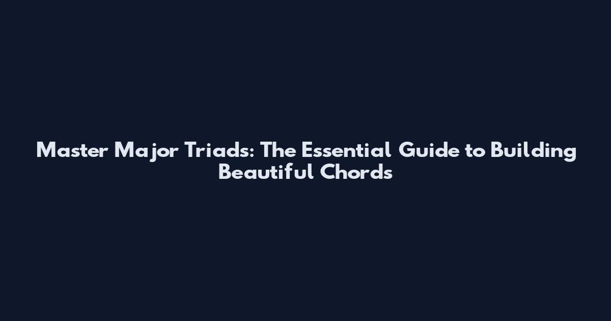Master Major Triads: The Essential Guide to Building Beautiful Chords