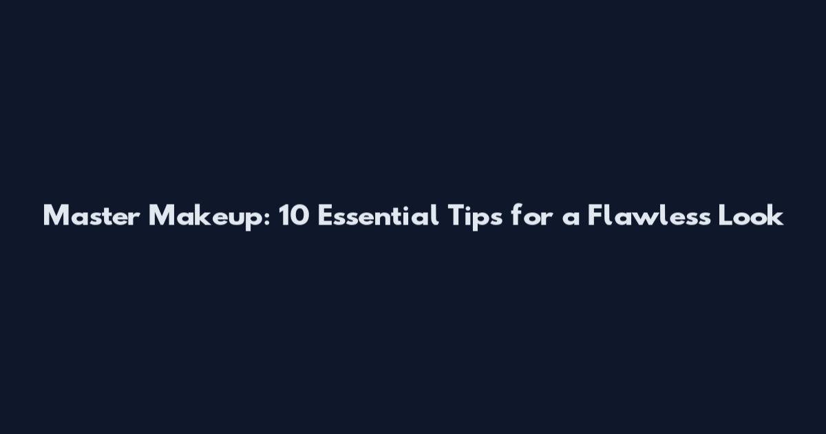 Master Makeup: 10 Essential Tips for a Flawless Look