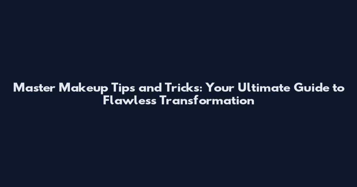 Master Makeup Tips and Tricks: Your Ultimate Guide to Flawless Transformation