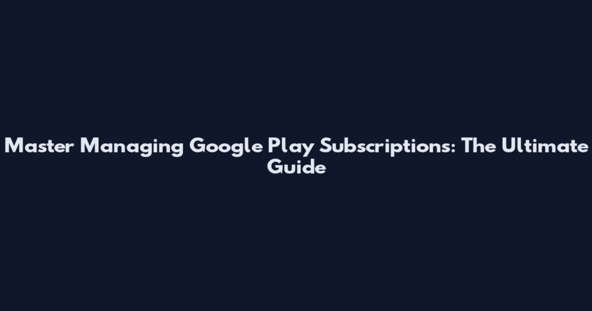 Master Managing Google Play Subscriptions: The Ultimate Guide