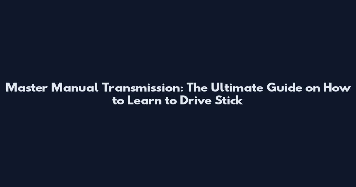 Master Manual Transmission: The Ultimate Guide on How to Learn to Drive Stick