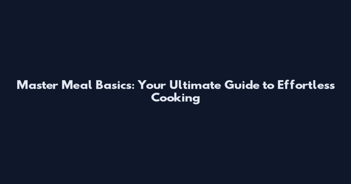 Master Meal Basics: Your Ultimate Guide to Effortless Cooking