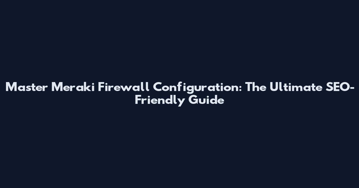 Master Meraki Firewall Configuration: The Ultimate SEO-Friendly Guide