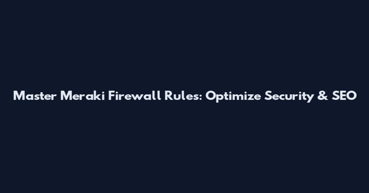 Master Meraki Firewall Rules: Optimize Security & SEO