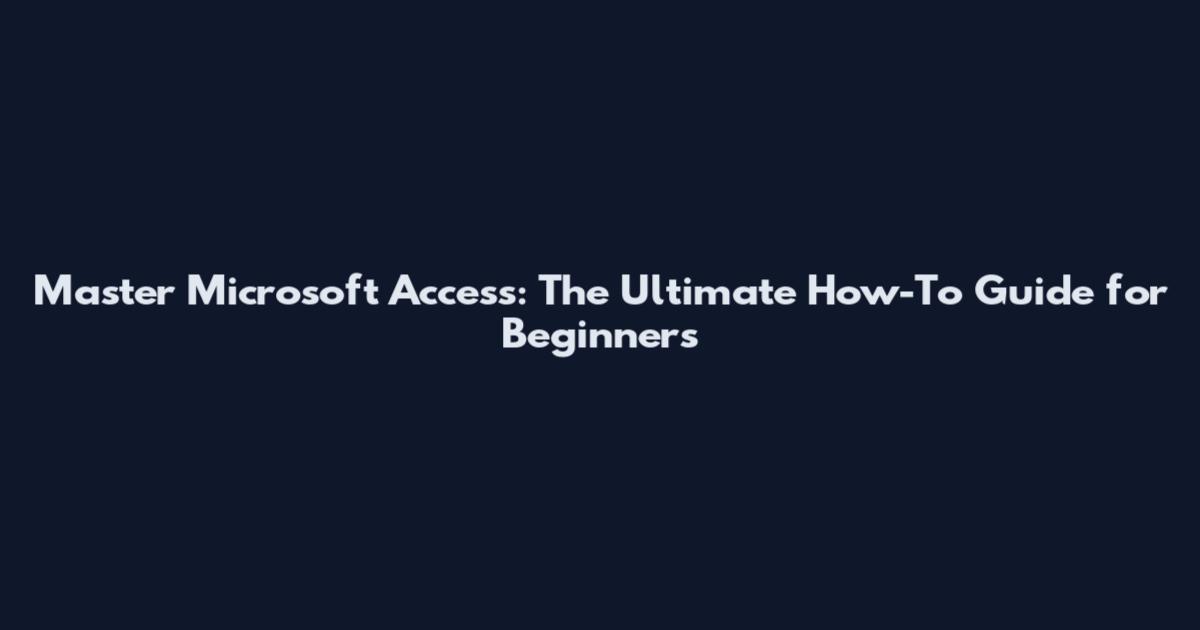 Master Microsoft Access: The Ultimate How-To Guide for Beginners