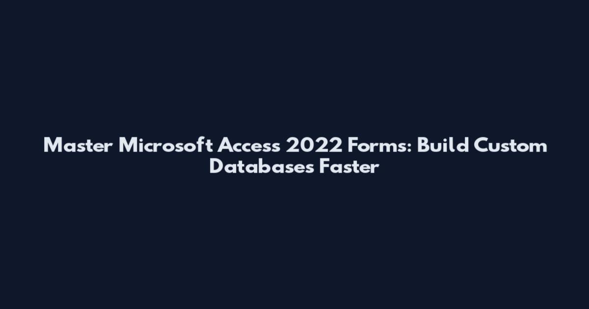 Master Microsoft Access 2022 Forms: Build Custom Databases Faster