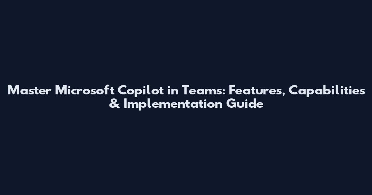 Master Microsoft Copilot in Teams: Features, Capabilities & Implementation Guide