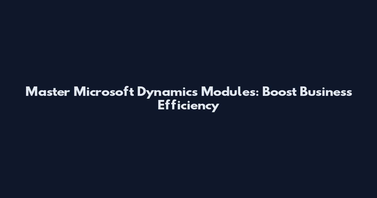 Master Microsoft Dynamics Modules: Boost Business Efficiency