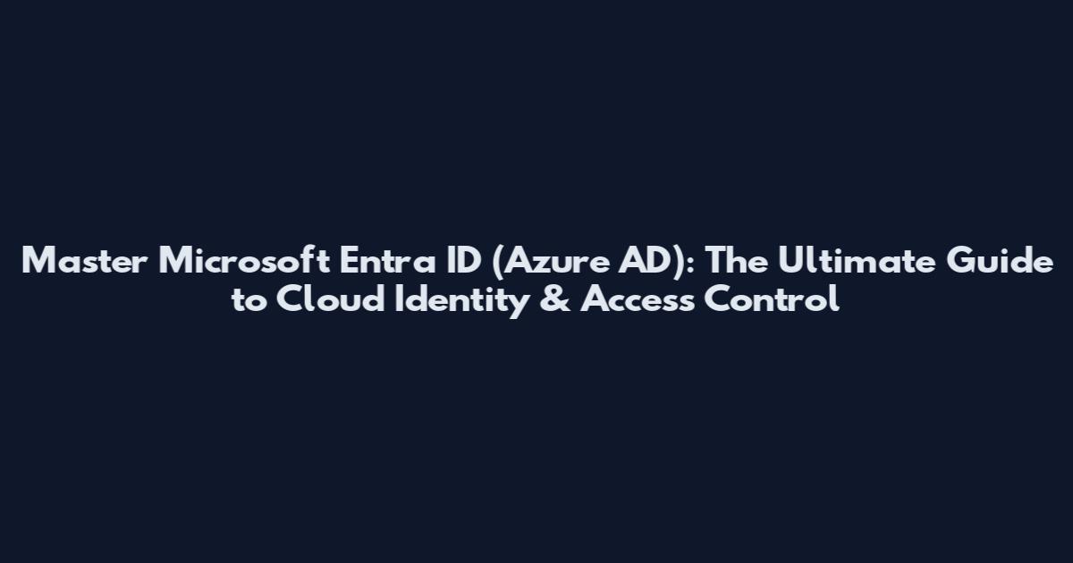 Master Microsoft Entra ID (Azure AD): The Ultimate Guide to Cloud Identity & Access Control