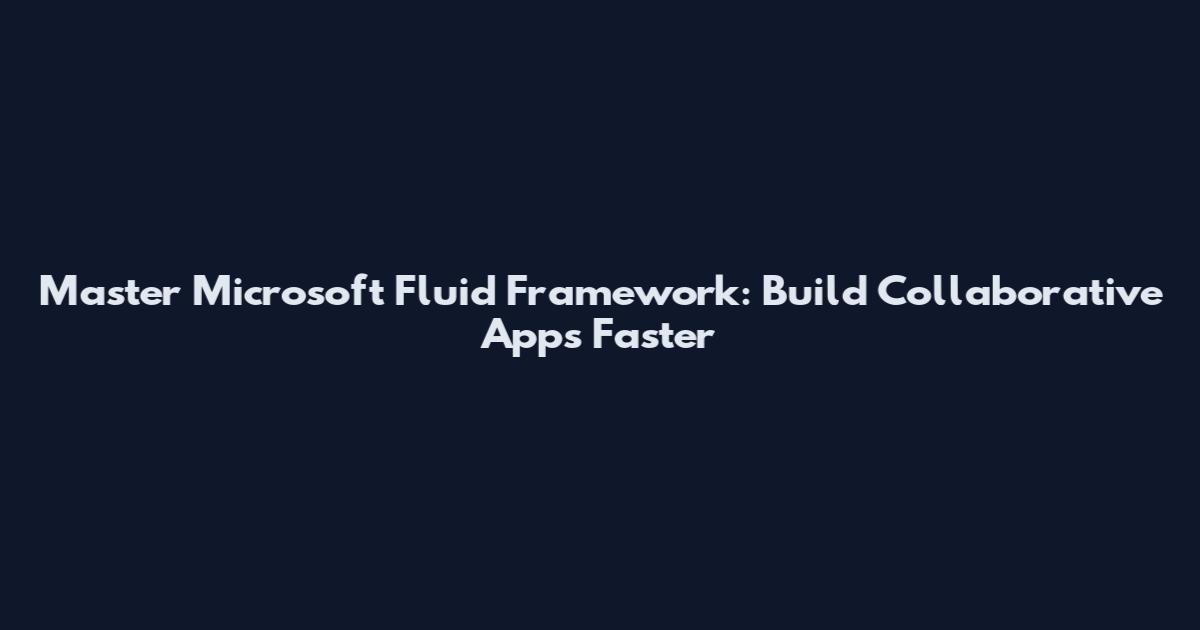 Master Microsoft Fluid Framework: Build Collaborative Apps Faster