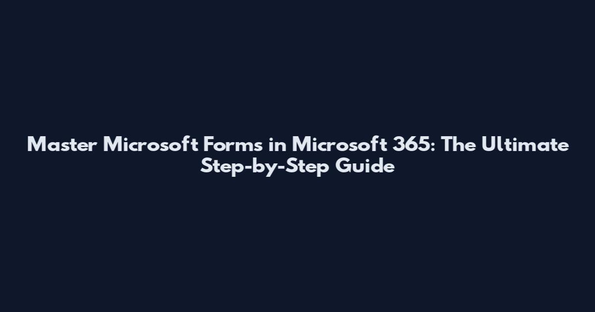 Master Microsoft Forms in Microsoft 365: The Ultimate Step-by-Step Guide