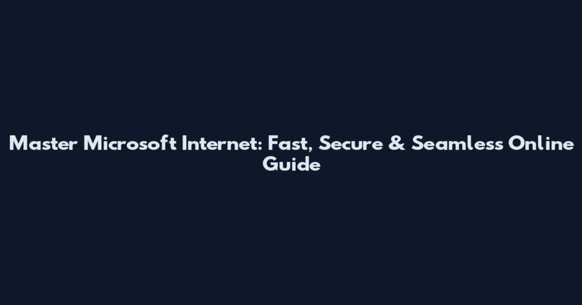 Master Microsoft Internet: Fast, Secure & Seamless Online Guide