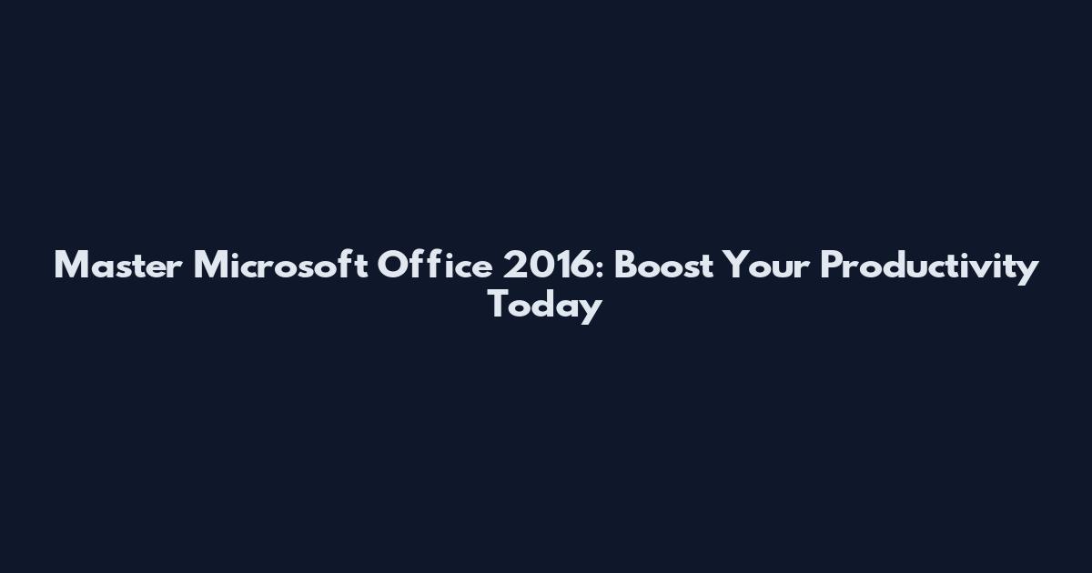 Master Microsoft Office 2016: Boost Your Productivity Today