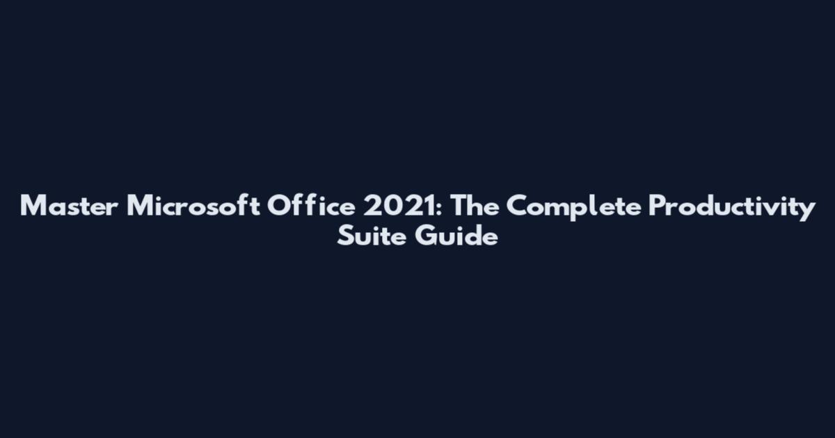Master Microsoft Office 2021: The Complete Productivity Suite Guide