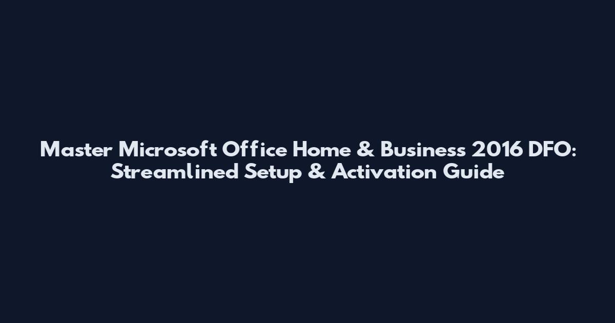 Master Microsoft Office Home & Business 2016 DFO: Streamlined Setup & Activation Guide