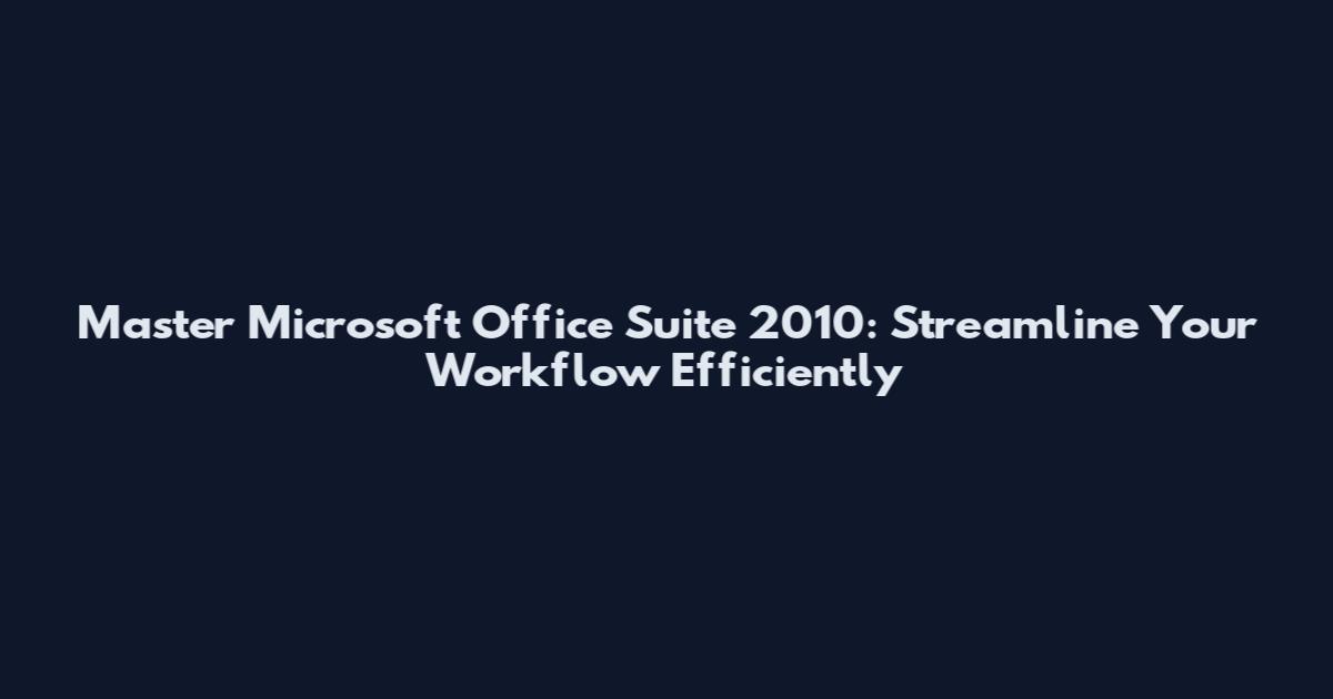 Master Microsoft Office Suite 2010: Streamline Your Workflow Efficiently