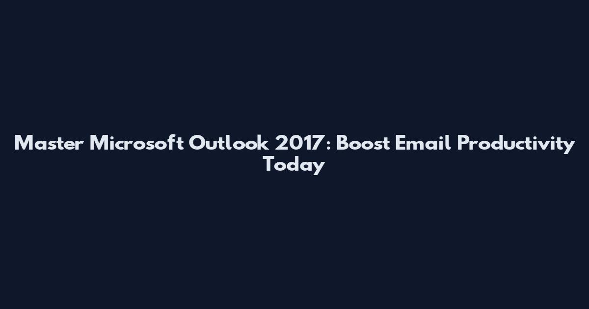 Master Microsoft Outlook 2017: Boost Email Productivity Today