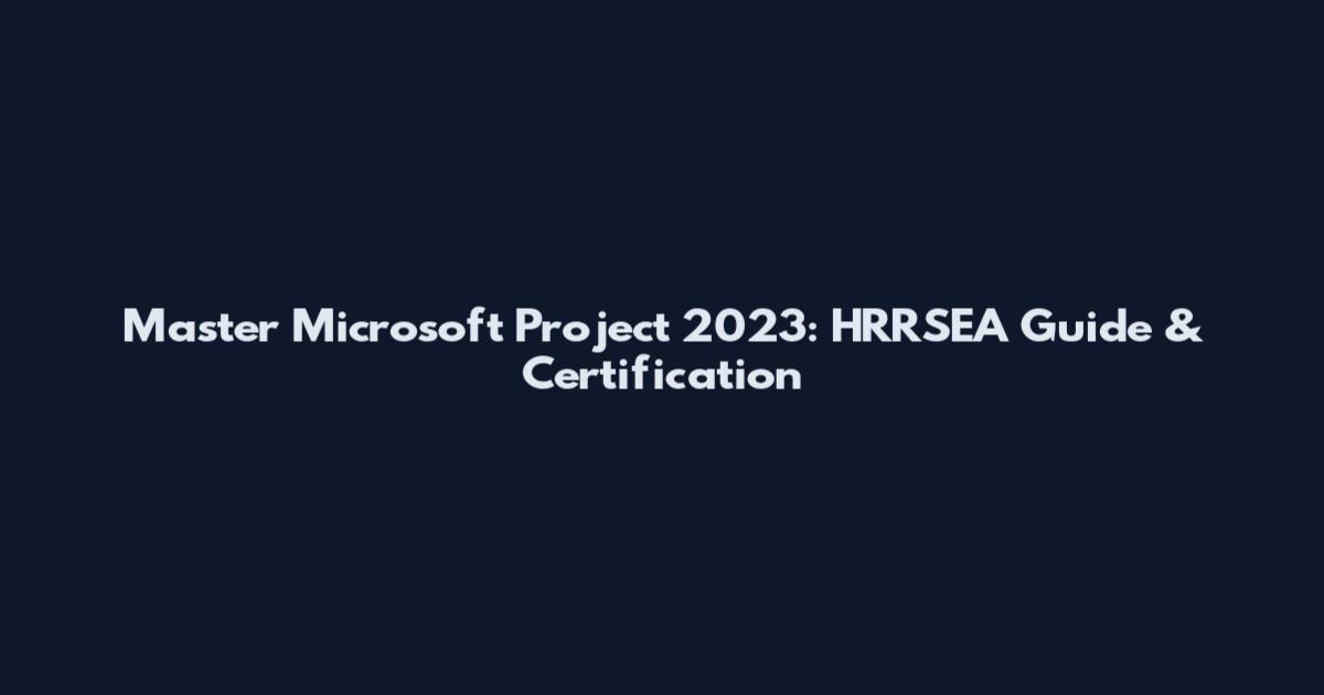 Master Microsoft Project 2023: HRRSEA Guide & Certification