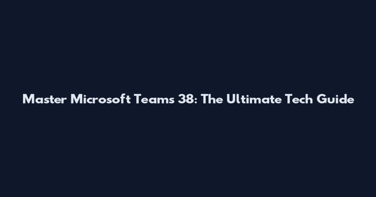 Master Microsoft Teams 38: The Ultimate Tech Guide