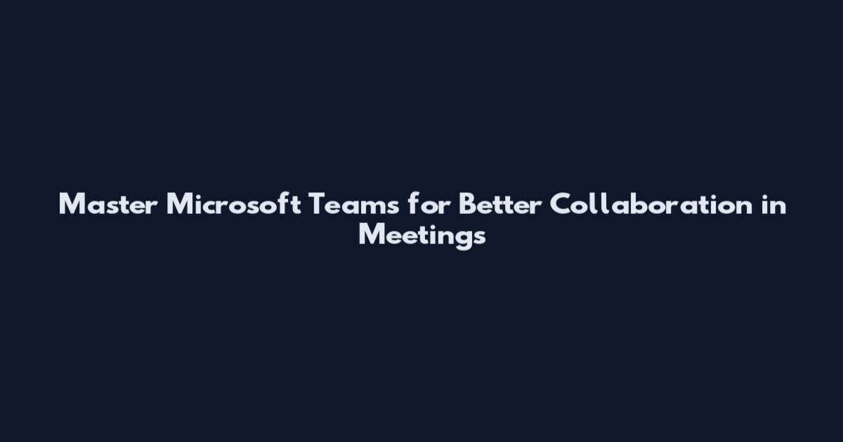 Master Microsoft Teams for Better Collaboration in Meetings