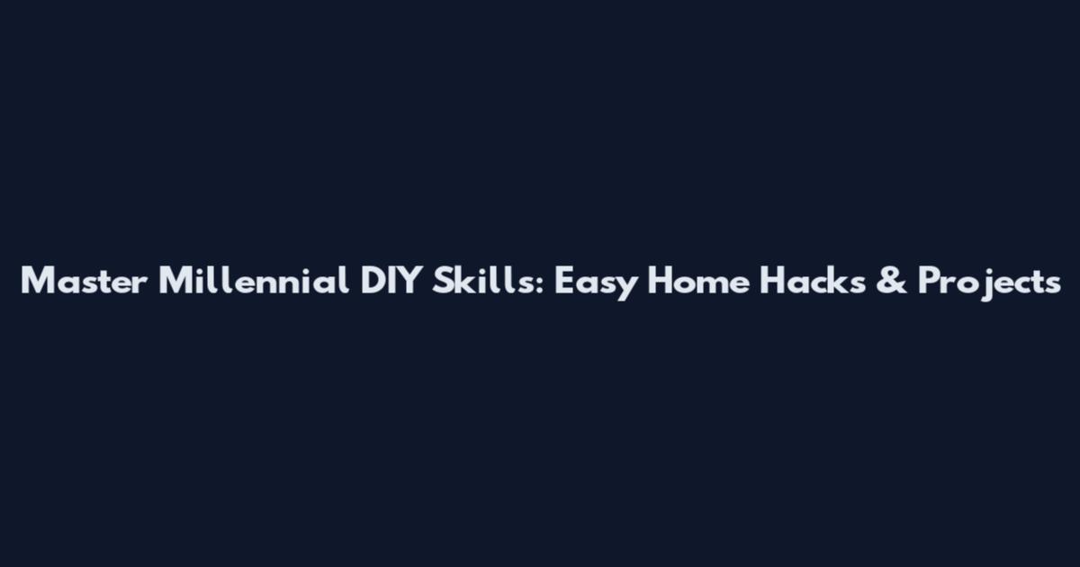 Master Millennial DIY Skills: Easy Home Hacks & Projects